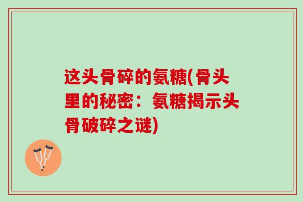 这头骨碎的氨糖(骨头里的秘密：氨糖揭示头骨破碎之谜)