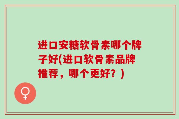 进口安糖软骨素哪个牌子好(进口软骨素品牌推荐，哪个更好？)