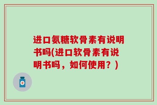 进口氨糖软骨素有说明书吗(进口软骨素有说明书吗，如何使用？)