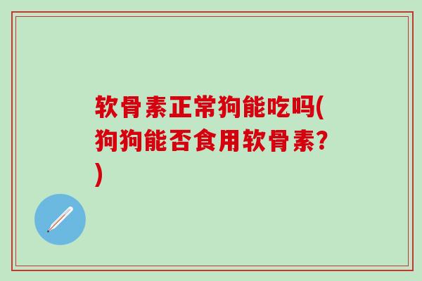 软骨素正常狗能吃吗(狗狗能否食用软骨素？)