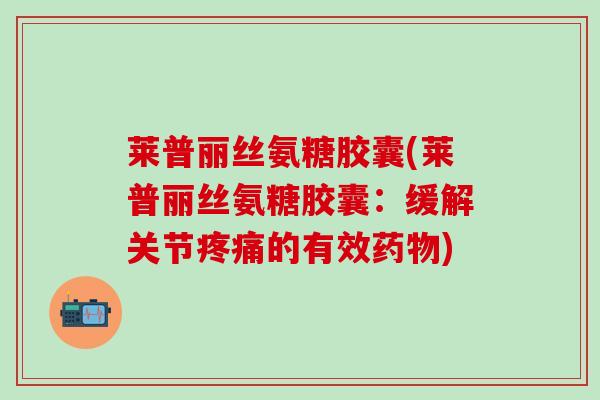 莱普丽丝氨糖胶囊(莱普丽丝氨糖胶囊：缓解关节疼痛的有效药物)