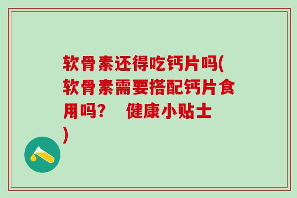 软骨素还得吃钙片吗(软骨素需要搭配钙片食用吗? 健康小贴士) 软骨素还得吃钙片吗(软骨素需要搭配钙片食用吗? 健康小贴士)