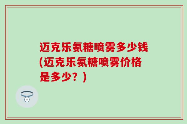 迈克乐氨糖喷雾多少钱(迈克乐氨糖喷雾价格是多少？)