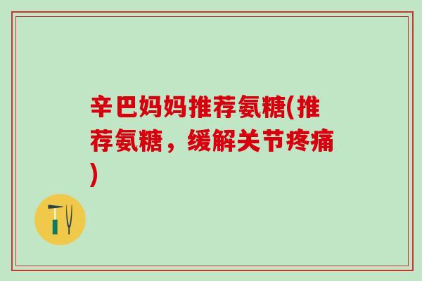 辛巴妈妈推荐氨糖(推荐氨糖，缓解关节疼痛)