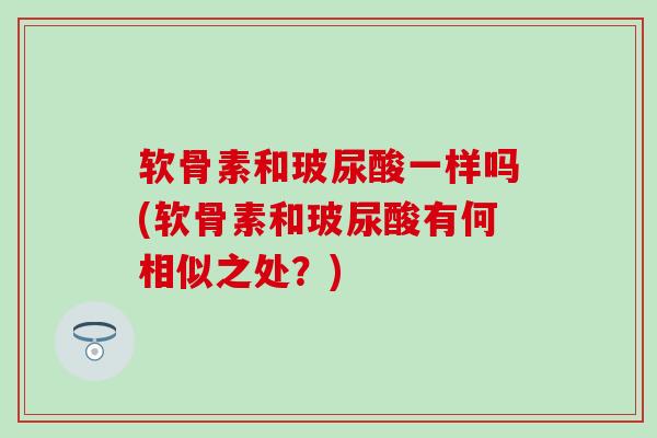 软骨素和玻尿酸一样吗(软骨素和玻尿酸有何相似之处？)