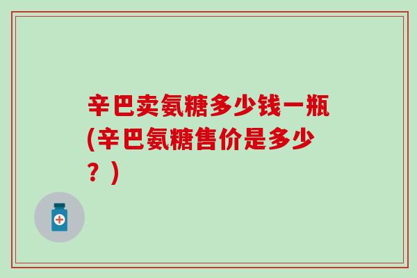 辛巴卖氨糖多少钱一瓶(辛巴氨糖售价是多少？)