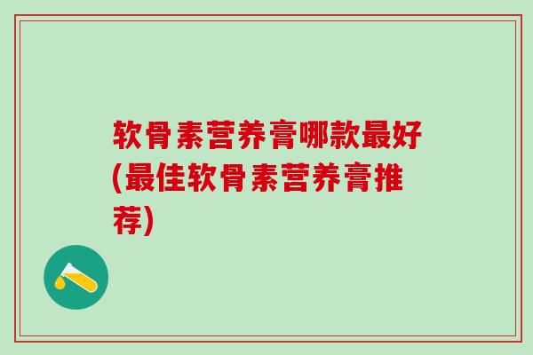 软骨素营养膏哪款最好(最佳软骨素营养膏推荐)