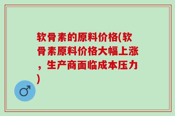 软骨素的原料价格(软骨素原料价格大幅上涨，生产商面临成本压力)