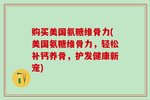 购买美国氨糖维骨力(美国氨糖维骨力,轻松补钙养骨,护发健康新宠) 购买美国氨糖维骨力(美国氨糖维骨力,轻松补钙养骨,护发健康新宠)