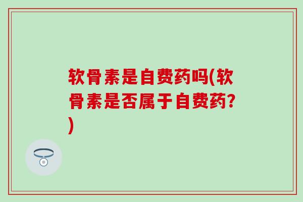 软骨素是自费药吗(软骨素是否属于自费药？)