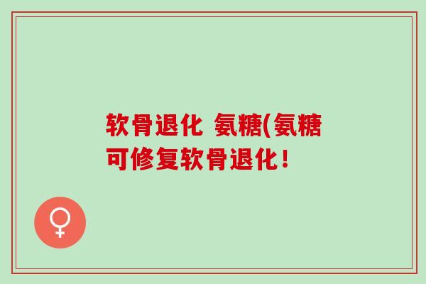 软骨退化 氨糖(氨糖可修复软骨退化！