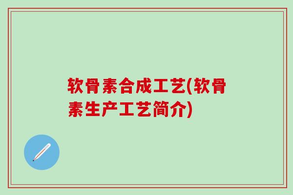 软骨素合成工艺(软骨素生产工艺简介)