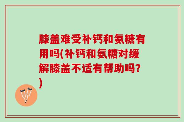 膝盖难受补钙和氨糖有用吗(补钙和氨糖对缓解膝盖不适有帮助吗？)