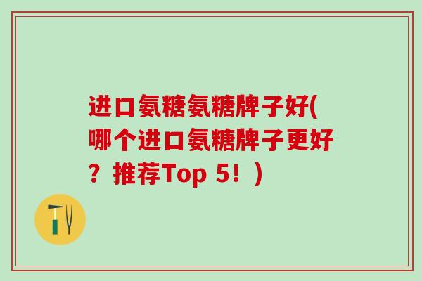 进口氨糖氨糖牌子好(哪个进口氨糖牌子更好?推荐Top 5!) 进口氨糖氨糖牌子好(哪个进口氨糖牌子更好?推荐Top 5!)