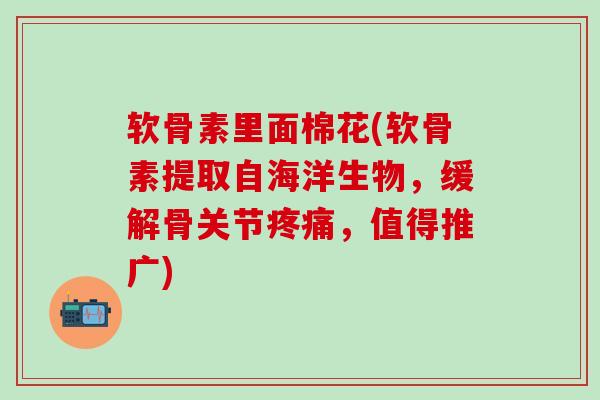 软骨素里面棉花(软骨素提取自海洋生物，缓解骨关节疼痛，值得推广)