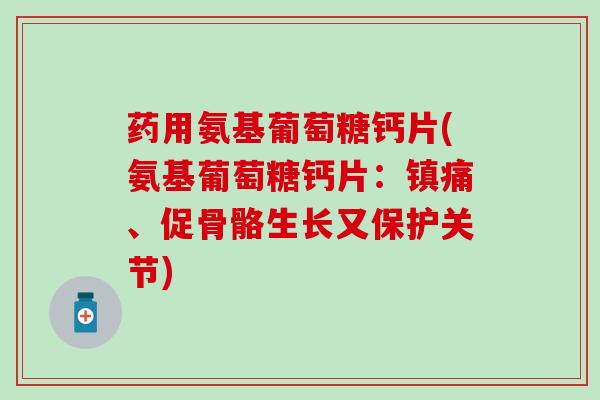 药用氨基葡萄糖钙片(氨基葡萄糖钙片：镇痛、促骨骼生长又保护关节)