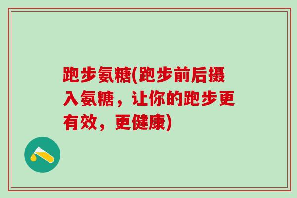 跑步氨糖(跑步前后摄入氨糖，让你的跑步更有效，更健康)