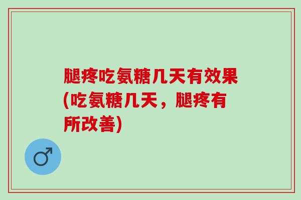 腿疼吃氨糖几天有效果(吃氨糖几天，腿疼有所改善)