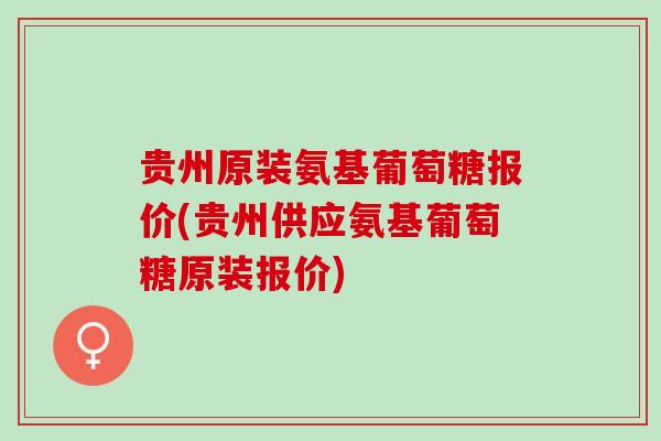 贵州原装氨基葡萄糖报价(贵州供应氨基葡萄糖原装报价)