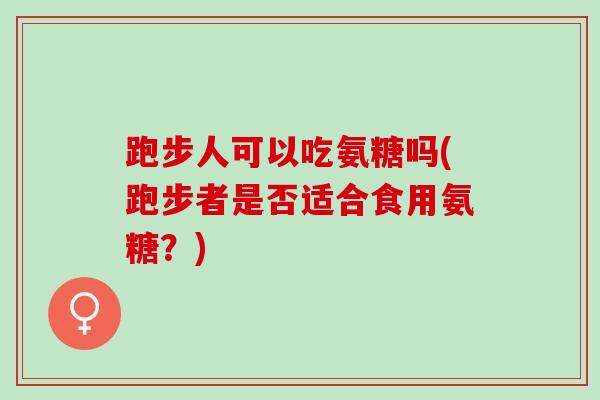 跑步人可以吃氨糖吗(跑步者是否适合食用氨糖?) 跑步人可以吃氨糖吗(跑步者是否适合食用氨糖?)