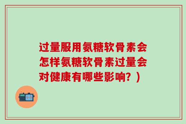 过量服用氨糖软骨素会怎样氨糖软骨素过量会对健康有哪些影响？)