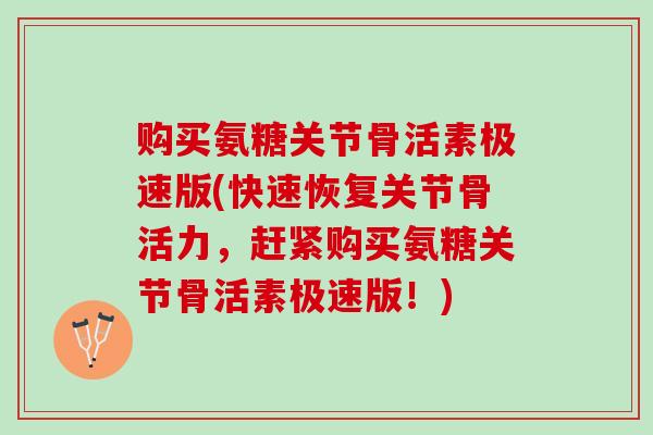 购买氨糖关节骨活素极速版(快速恢复关节骨活力，赶紧购买氨糖关节骨活素极速版！)