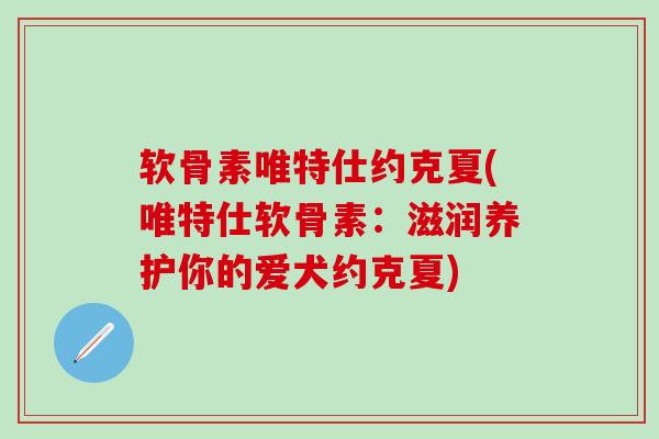 软骨素唯特仕约克夏(唯特仕软骨素：滋润养护你的爱犬约克夏)