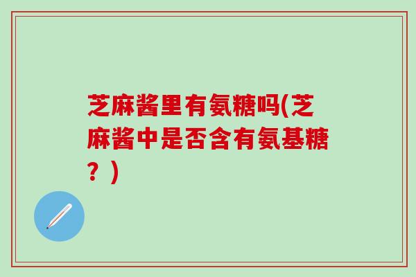 芝麻酱里有氨糖吗(芝麻酱中是否含有氨基糖？)