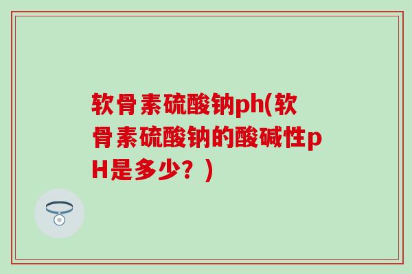 软骨素硫酸钠ph(软骨素硫酸钠的酸碱性pH是多少?) 软骨素硫酸钠ph(软骨素硫酸钠的酸碱性pH是多少?)