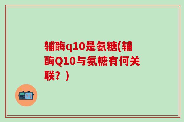 辅酶q10是氨糖(辅酶Q10与氨糖有何关联？)