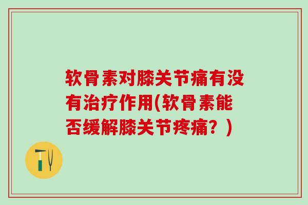 软骨素对膝关节痛有没有治疗作用(软骨素能否缓解膝关节疼痛？)