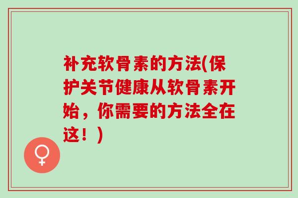 补充软骨素的方法(保护关节健康从软骨素开始，你需要的方法全在这！)