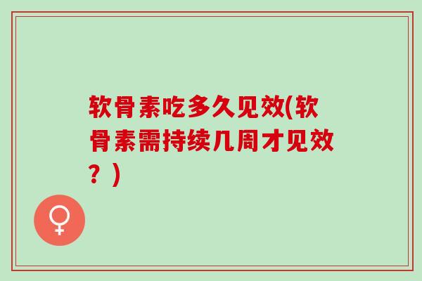 软骨素吃多久见效(软骨素需持续几周才见效？)