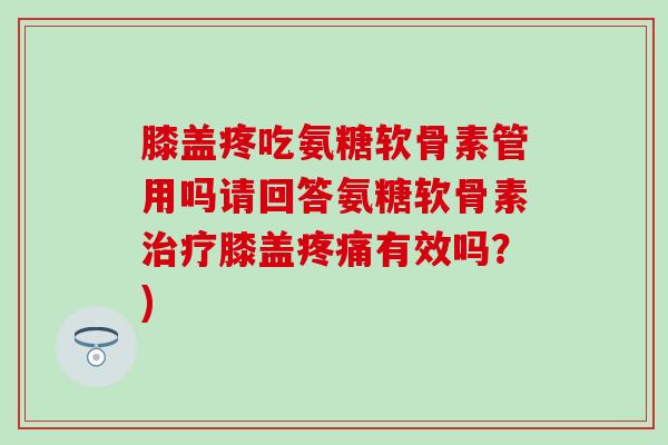 膝盖疼吃氨糖软骨素管用吗请回答氨糖软骨素治疗膝盖疼痛有效吗？)