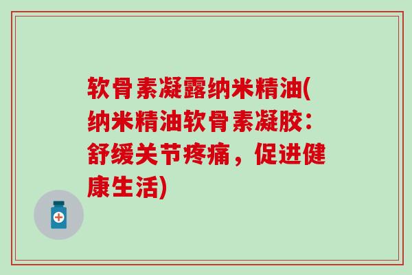 软骨素凝露纳米精油(纳米精油软骨素凝胶：舒缓关节疼痛，促进健康生活)