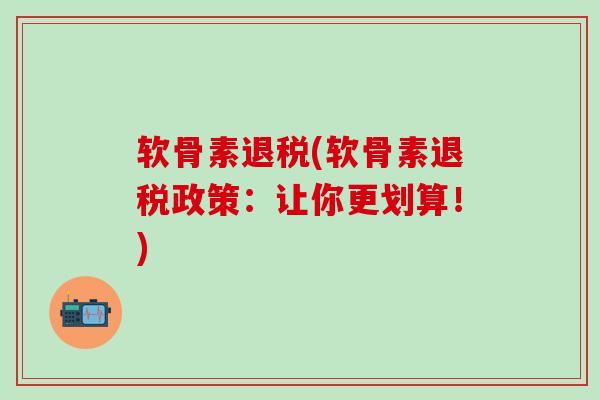 软骨素退税(软骨素退税政策：让你更划算！)