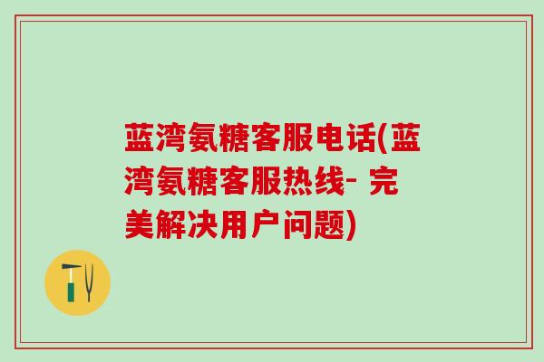 蓝湾氨糖客服电话(蓝湾氨糖客服热线- 完美解决用户问题)