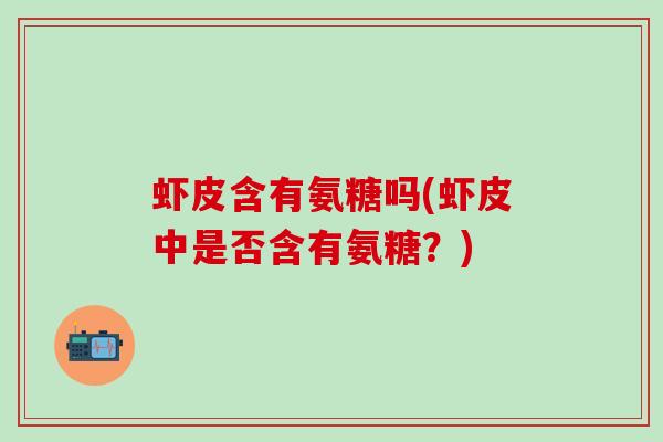 虾皮含有氨糖吗(虾皮中是否含有氨糖？)