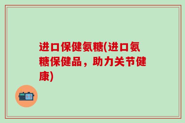 进口保健氨糖(进口氨糖保健品，助力关节健康)