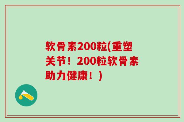 软骨素200粒(重塑关节！200粒软骨素助力健康！)