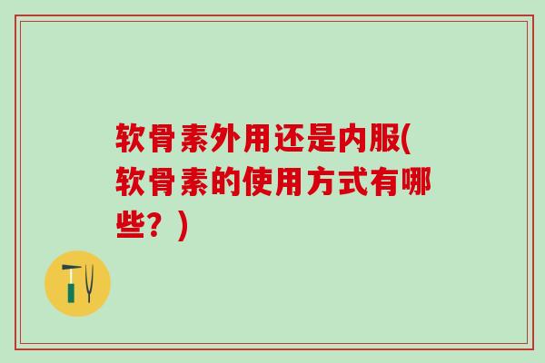 软骨素外用还是内服(软骨素的使用方式有哪些？)