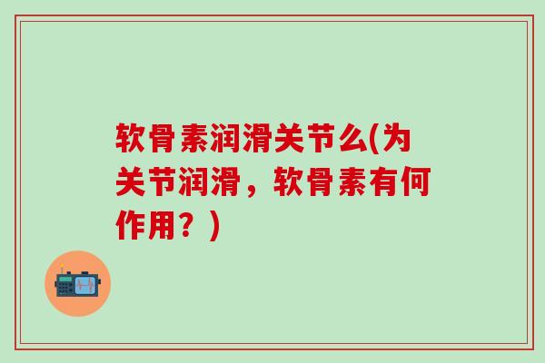 软骨素润滑关节么(为关节润滑，软骨素有何作用？)