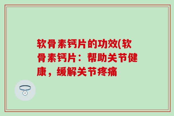 软骨素钙片的功效(软骨素钙片:帮助关节健康,缓解关节 软骨素钙片的功效(软骨素钙片:帮助关节健康,缓解关节