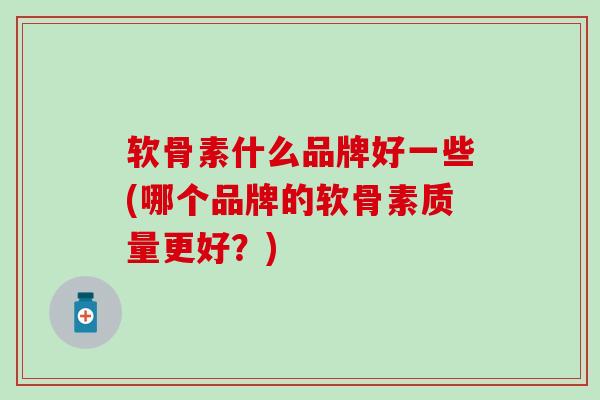 软骨素什么品牌好一些(哪个品牌的软骨素质量更好？)