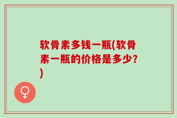 软骨素多钱一瓶(软骨素一瓶的价格是多少？)