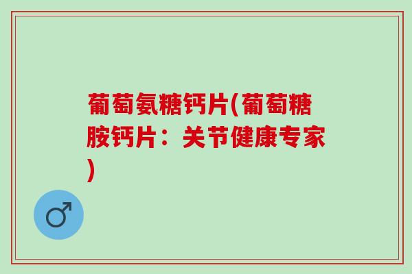 葡萄氨糖钙片(葡萄糖胺钙片：关节健康专家)