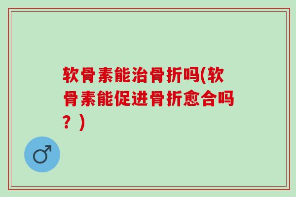 软骨素能治骨折吗(软骨素能促进骨折愈合吗？)