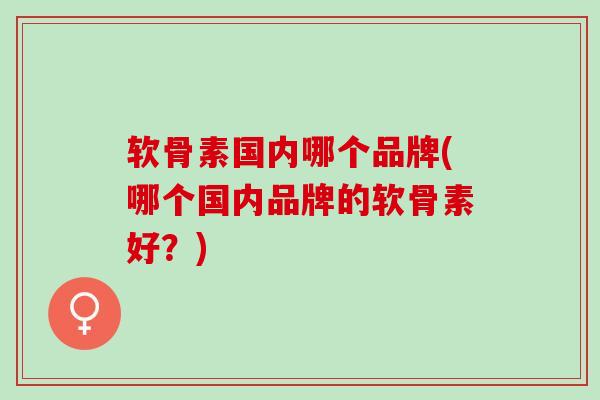 软骨素国内哪个品牌(哪个国内品牌的软骨素好?) 软骨素国内哪个品牌(哪个国内品牌的软骨素好?)