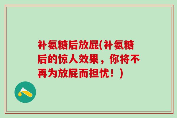 补氨糖后放屁(补氨糖后的惊人效果，你将不再为放屁而担忧！)