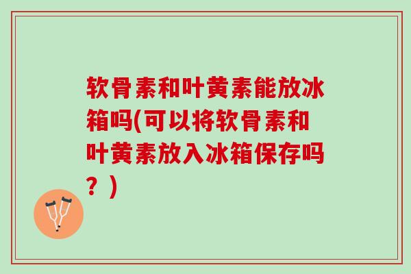 软骨素和叶黄素能放冰箱吗(可以将软骨素和叶黄素放入冰箱保存吗？)